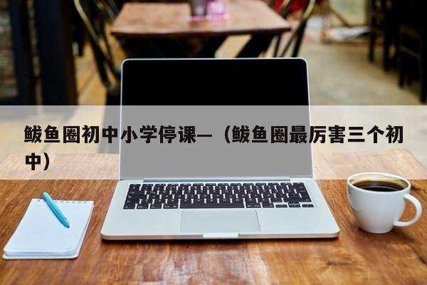 鲅鱼圈初中小学停课—(鲅鱼圈最厉害三个初中)
