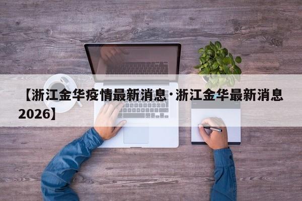 【浙江金华疫情最新消息·浙江金华最新消息2026】