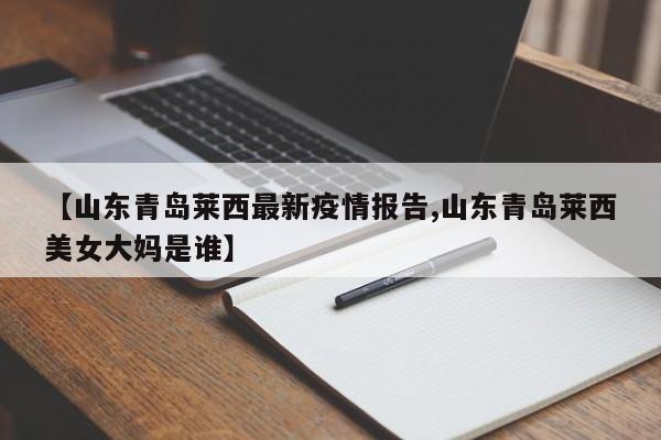 【山东青岛莱西最新疫情报告,山东青岛莱西美女大妈是谁】