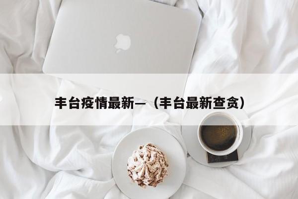 丰台疫情最新—（丰台最新查贪）