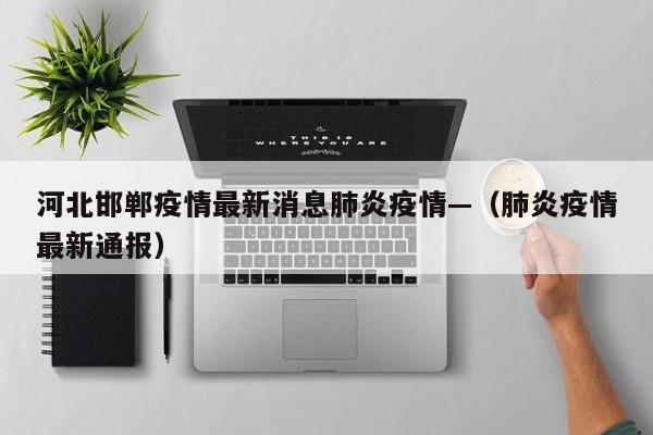 河北邯郸疫情最新消息肺炎疫情—（肺炎疫情最新通报）