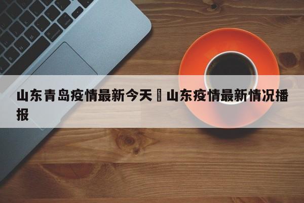 山东青岛疫情最新今天›山东疫情最新情况播报