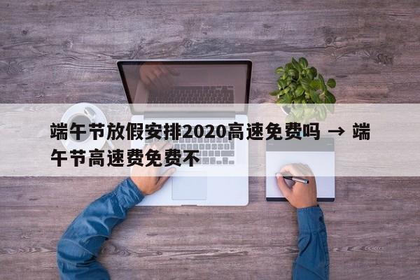 端午节放假安排2020高速免费吗 → 端午节高速费免费不