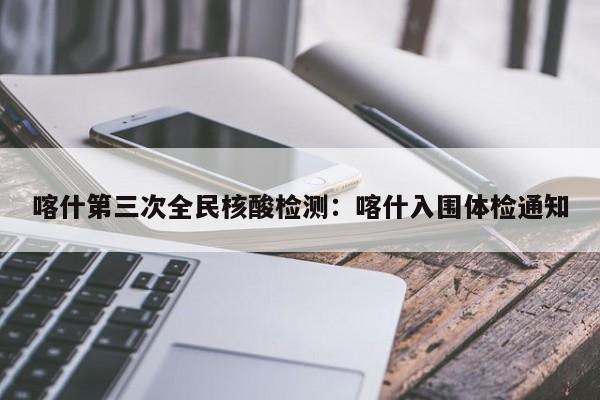 喀什第三次全民核酸检测：喀什入围体检通知