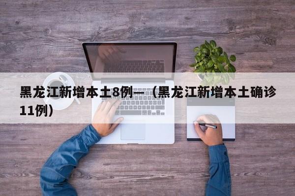 黑龙江新增本土8例—（黑龙江新增本土确诊11例）