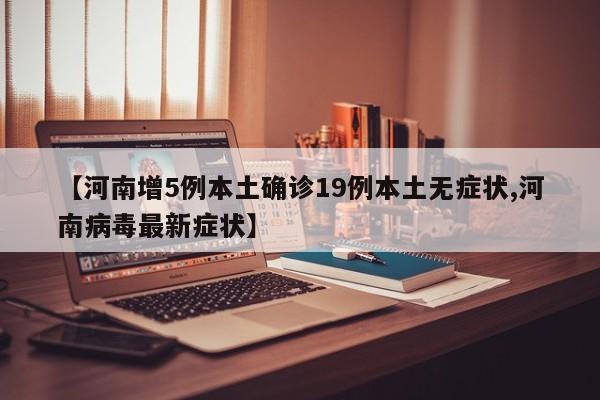 【河南增5例本土确诊19例本土无症状,河南病毒最新症状】