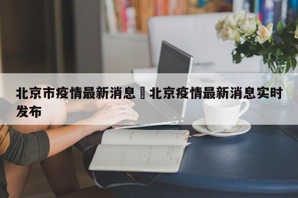 北京市疫情最新消息›北京疫情最新消息实时发布