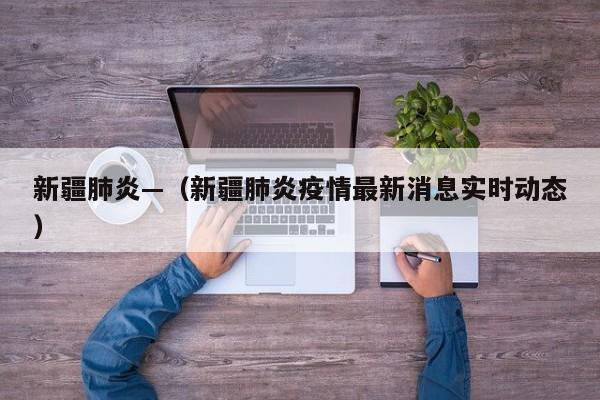 新疆肺炎—（新疆肺炎疫情最新消息实时动态）