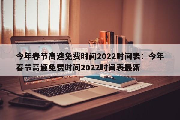 今年春节高速免费时间2022时间表：今年春节高速免费时间2022时间表最新