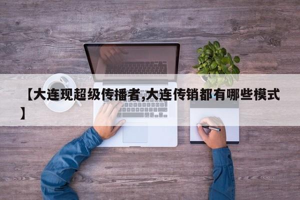 【大连现超级传播者,大连传销都有哪些模式】