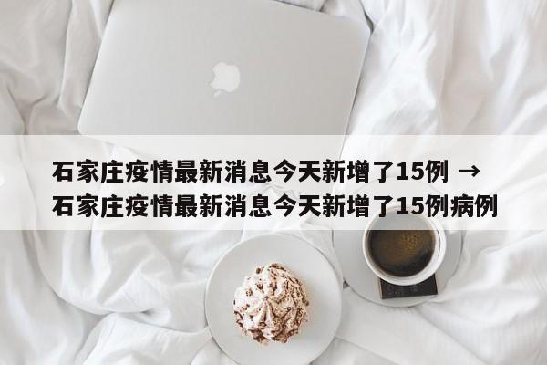 石家庄疫情最新消息今天新增了15例 → 石家庄疫情最新消息今天新增了15例病例