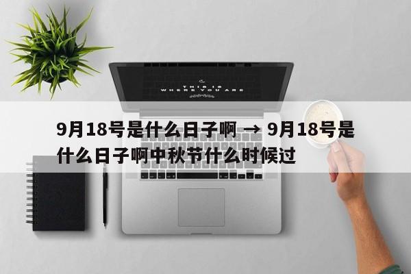 9月18号是什么日子啊 → 9月18号是什么日子啊中秋节什么时候过