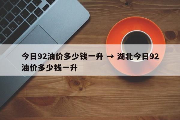 今日92油价多少钱一升 → 湖北今日92油价多少钱一升