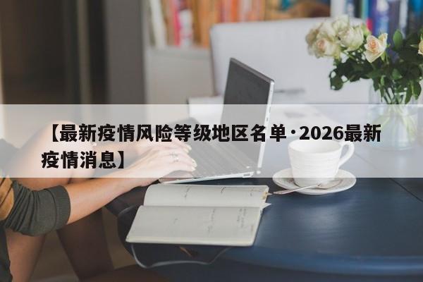 【最新疫情风险等级地区名单·2026最新疫情消息】