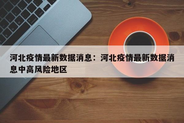 河北疫情最新数据消息：河北疫情最新数据消息中高风险地区