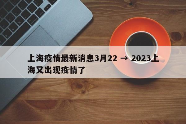 上海疫情最新消息3月22 → 2023上海又出现疫情了