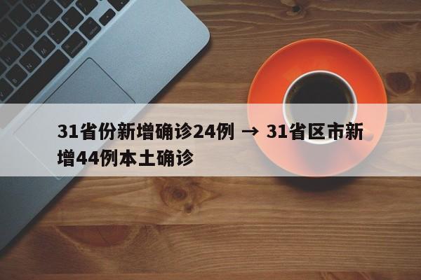 31省份新增确诊24例 → 31省区市新增44例本土确诊