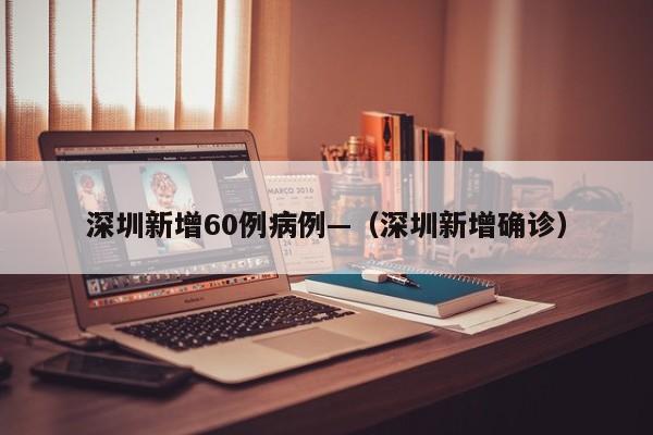 深圳新增60例病例—（深圳新增确诊）
