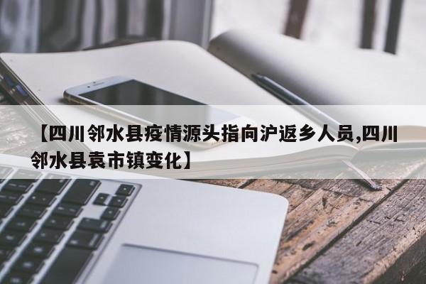 【四川邻水县疫情源头指向沪返乡人员,四川邻水县袁市镇变化】