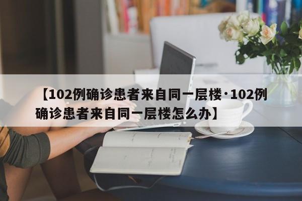 【102例确诊患者来自同一层楼·102例确诊患者来自同一层楼怎么办】
