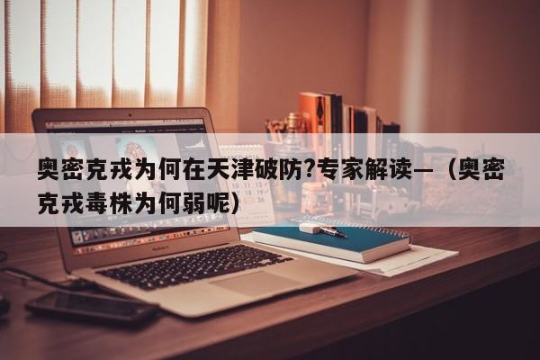 奥密克戎为何在天津破防?专家解读—（奥密克戎毒株为何弱呢）