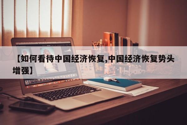 【如何看待中国经济恢复,中国经济恢复势头增强】