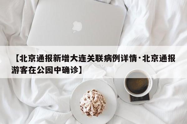 【北京通报新增大连关联病例详情·北京通报游客在公园中确诊】