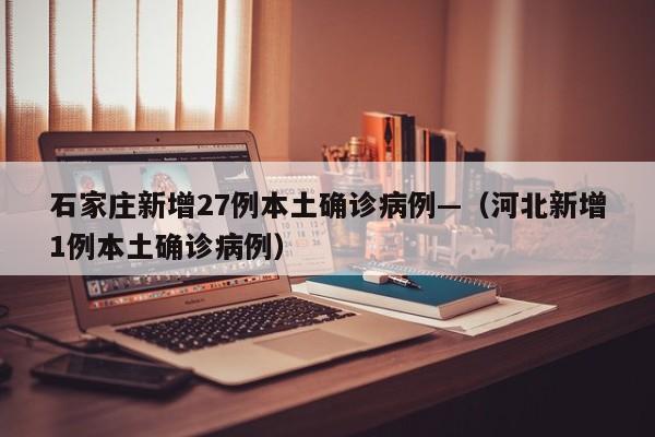 石家庄新增27例本土确诊病例—（河北新增1例本土确诊病例）