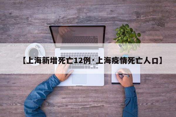 【上海新增死亡12例·上海疫情死亡人口】