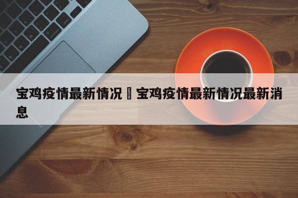 宝鸡疫情最新情况›宝鸡疫情最新情况最新消息