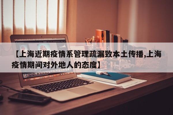 【上海近期疫情系管理疏漏致本土传播,上海疫情期间对外地人的态度】