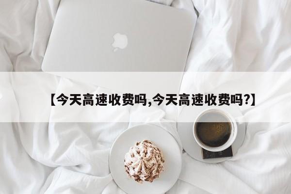 【今天高速收费吗,今天高速收费吗?】