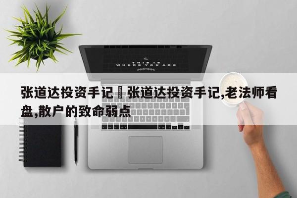 张道达投资手记›张道达投资手记,老法师看盘,散户的致命弱点