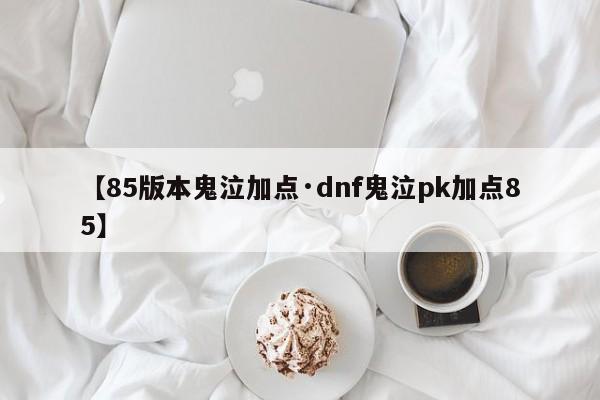 【85版本鬼泣加点·dnf鬼泣pk加点85】