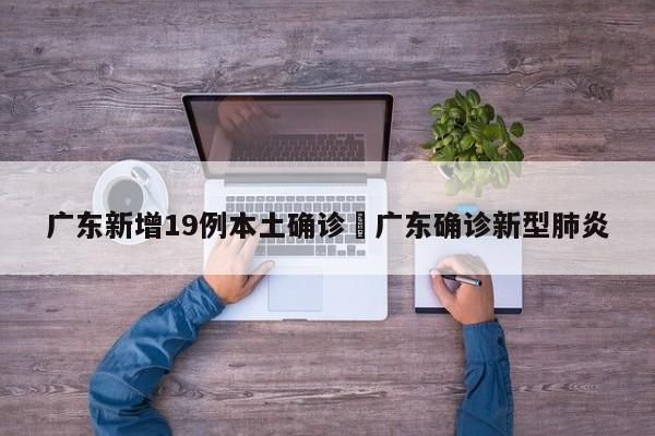 广东新增19例本土确诊›广东确诊新型肺炎