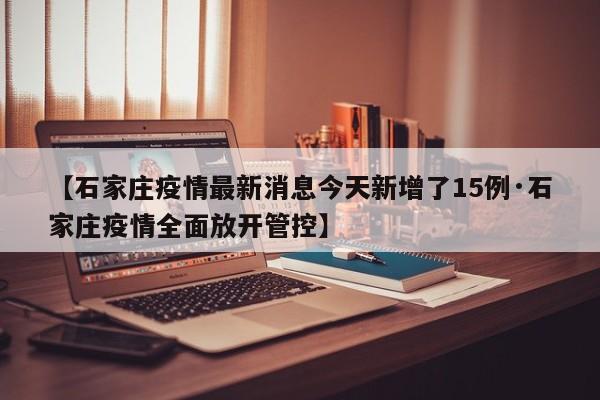 【石家庄疫情最新消息今天新增了15例·石家庄疫情全面放开管控】