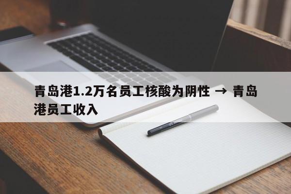 青岛港1.2万名员工核酸为阴性 → 青岛港员工收入