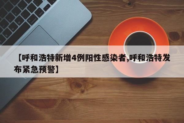 【呼和浩特新增4例阳性感染者,呼和浩特发布紧急预警】