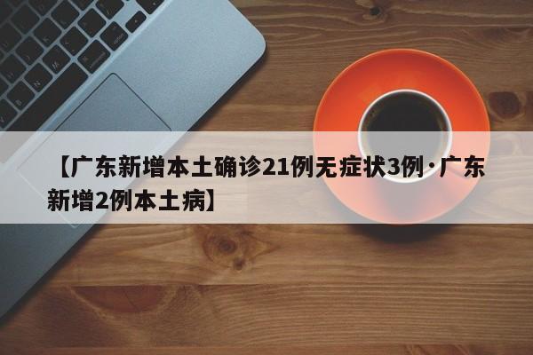 【广东新增本土确诊21例无症状3例·广东新增2例本土病】