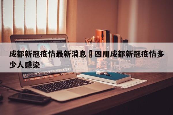 成都新冠疫情最新消息›四川成都新冠疫情多少人感染