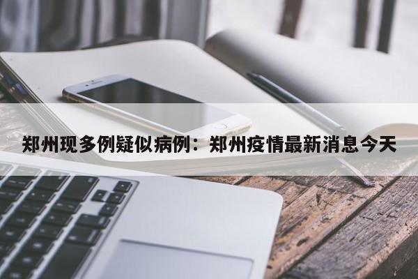 郑州现多例疑似病例：郑州疫情最新消息今天