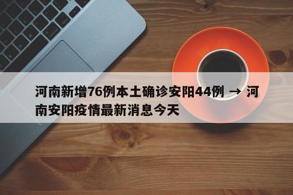 河南新增76例本土确诊安阳44例 → 河南安阳疫情最新消息今天