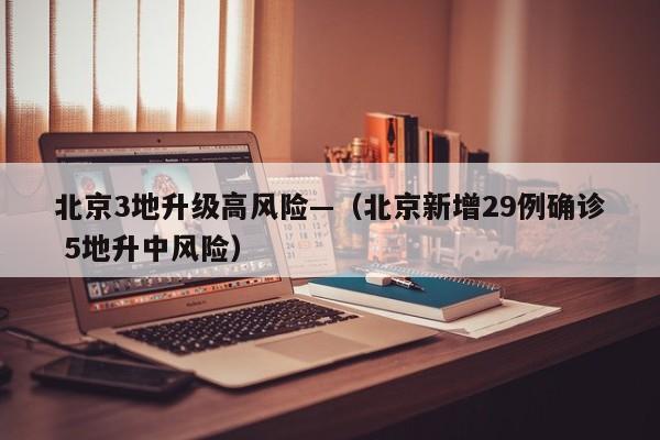 北京3地升级高风险—（北京新增29例确诊 5地升中风险）