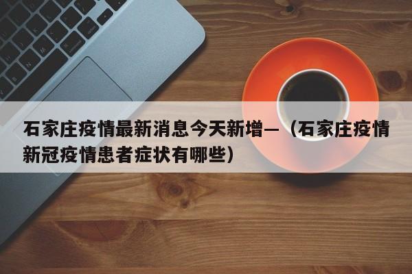 石家庄疫情最新消息今天新增—（石家庄疫情新冠疫情患者症状有哪些）