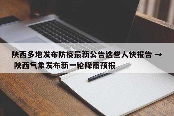 陕西多地发布防疫最新公告这些人快报告 → 陕西气象发布新一轮降雨预报