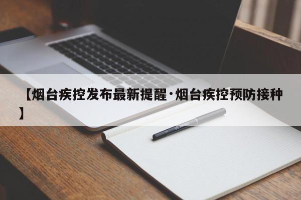 【烟台疾控发布最新提醒·烟台疾控预防接种】