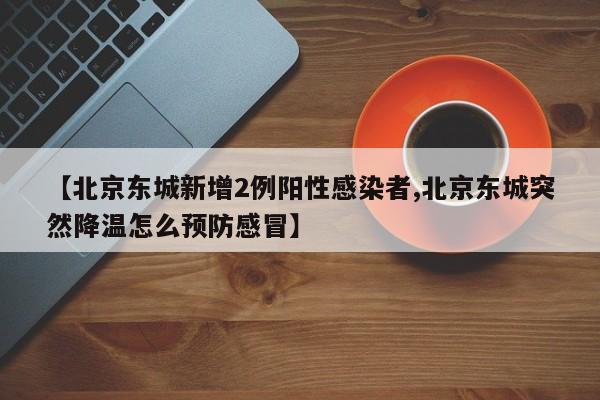 【北京东城新增2例阳性感染者,北京东城突然降温怎么预防感冒】