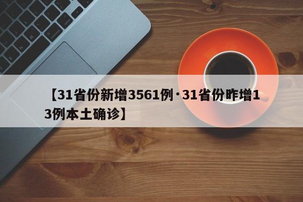 【31省份新增3561例·31省份昨增13例本土确诊】
