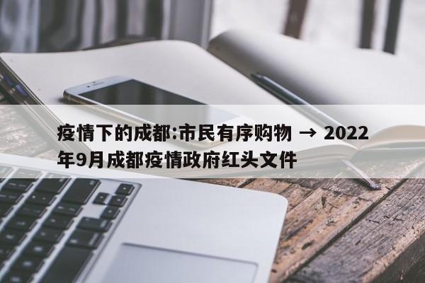 疫情下的成都:市民有序购物 → 2022年9月成都疫情政府红头文件