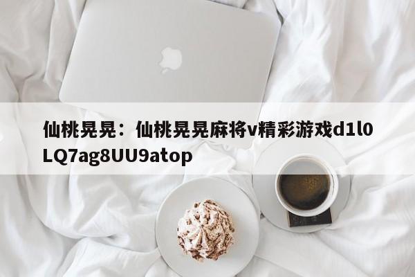 仙桃晃晃：仙桃晃晃麻将v精彩游戏d1l0LQ7ag8UU9atop